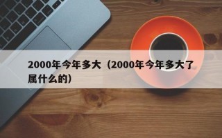 2000年今年多大（2000年今年多大了属什么的）