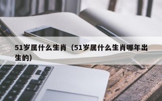 51岁属什么生肖（51岁属什么生肖哪年出生的）