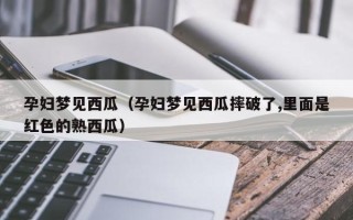 孕妇梦见西瓜（孕妇梦见西瓜摔破了,里面是红色的熟西瓜）