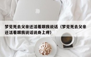 梦见死去父亲还活着跟我说话（梦见死去父亲还活着跟我说话说身上疼）