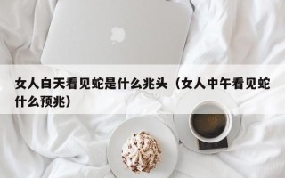 女人白天看见蛇是什么兆头（女人中午看见蛇什么预兆）