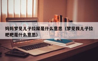 妈妈梦见儿子拉屎是什么意思（梦见我儿子拉粑粑是什么意思）