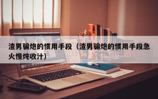 渣男骗炮的惯用手段（渣男骗炮的惯用手段急火慢炖收汁）