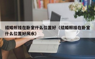 结婚照挂在卧室什么位置好（结婚照挂在卧室什么位置好风水）