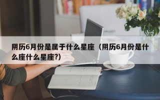 阴历6月份是属于什么星座（阴历6月份是什么座什么星座?）