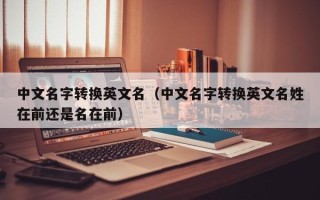 中文名字转换英文名（中文名字转换英文名姓在前还是名在前）