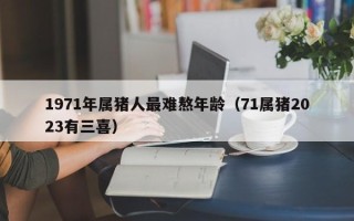 1971年属猪人最难熬年龄（71属猪2023有三喜）