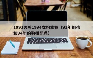 1993男鸡1994女狗幸福（93年的鸡和94年的狗相配吗）