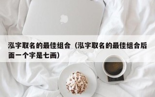 泓字取名的最佳组合（泓字取名的最佳组合后面一个字是七画）