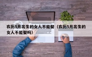 农历5月出生的女人不能娶（农历5月出生的女人不能娶吗）