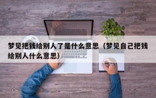 梦见把钱给别人了是什么意思（梦见自己把钱给别人什么意思）