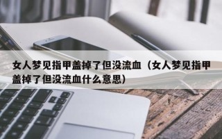 女人梦见指甲盖掉了但没流血（女人梦见指甲盖掉了但没流血什么意思）