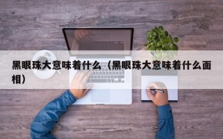 黑眼珠大意味着什么（黑眼珠大意味着什么面相）