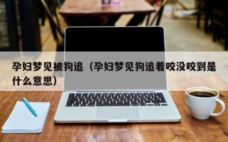 孕妇梦见被狗追（孕妇梦见狗追着咬没咬到是什么意思）