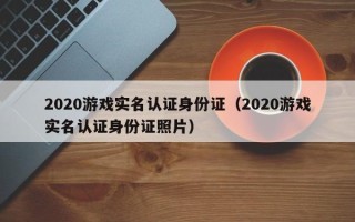 2020游戏实名认证身份证（2020游戏实名认证身份证照片）