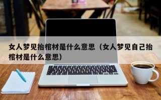 女人梦见抬棺材是什么意思（女人梦见自己抬棺材是什么意思）