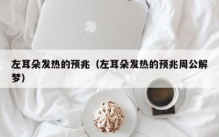 左耳朵发热的预兆（左耳朵发热的预兆周公解梦）