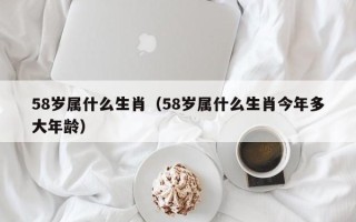 58岁属什么生肖（58岁属什么生肖今年多大年龄）