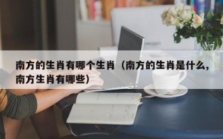 南方的生肖有哪个生肖（南方的生肖是什么,南方生肖有哪些）