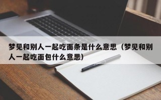 梦见和别人一起吃面条是什么意思（梦见和别人一起吃面包什么意思）