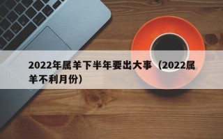 2022年属羊下半年要出大事（2022属羊不利月份）