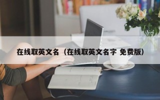 在线取英文名（在线取英文名字 免费版）