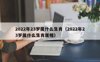 2022年23岁属什么生肖（2022年23岁属什么生肖属相）