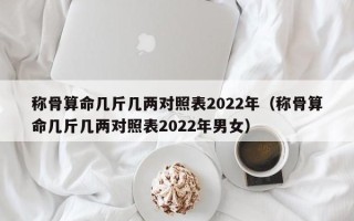 称骨算命几斤几两对照表2022年（称骨算命几斤几两对照表2022年男女）