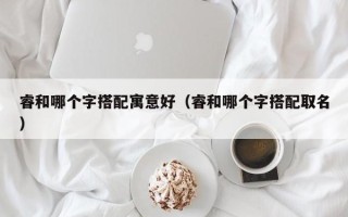 睿和哪个字搭配寓意好（睿和哪个字搭配取名）