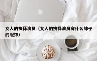 女人的抉择演员（女人的抉择演员穿什么牌子的服饰）