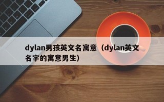 dylan男孩英文名寓意（dylan英文名字的寓意男生）