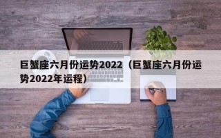 巨蟹座六月份运势2022（巨蟹座六月份运势2022年运程）