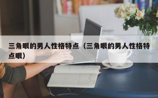 三角眼的男人性格特点（三角眼的男人性格特点眼）