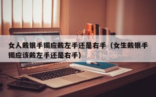 女人戴银手镯应戴左手还是右手（女生戴银手镯应该戴左手还是右手）