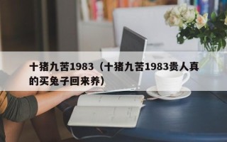 十猪九苦1983（十猪九苦1983贵人真的买兔子回来养）