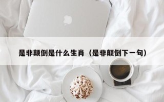 是非颠倒是什么生肖（是非颠倒下一句）