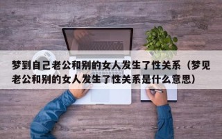 梦到自己老公和别的女人发生了性关系（梦见老公和别的女人发生了性关系是什么意思）