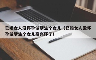 已婚女人没怀孕做梦生个女儿（已婚女人没怀孕做梦生个女儿高兴坏了）