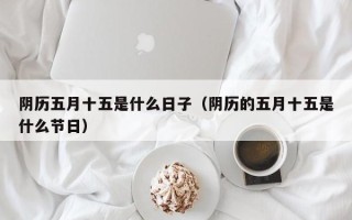 阴历五月十五是什么日子（阴历的五月十五是什么节日）