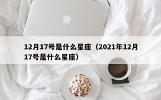 12月17号是什么星座（2021年12月17号是什么星座）