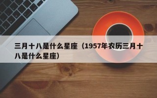 三月十八是什么星座（1957年农历三月十八是什么星座）