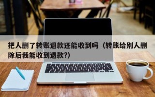 把人删了转账退款还能收到吗（转账给别人删除后我能收到退款?）