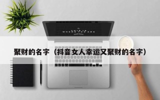 聚财的名字（抖音女人幸运又聚财的名字）