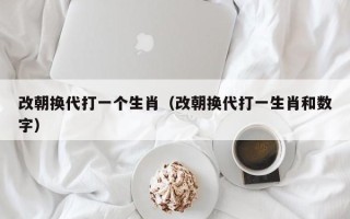 改朝换代打一个生肖（改朝换代打一生肖和数字）