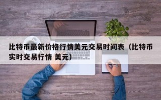 比特币最新价格行情美元交易时间表（比特币实时交易行情 美元）