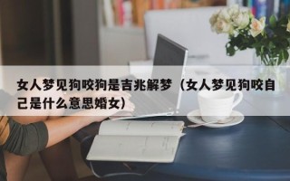 女人梦见狗咬狗是吉兆解梦（女人梦见狗咬自己是什么意思婚女）