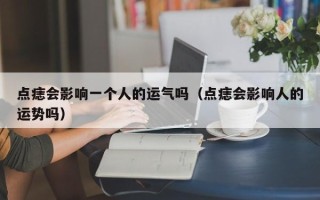 点痣会影响一个人的运气吗（点痣会影响人的运势吗）