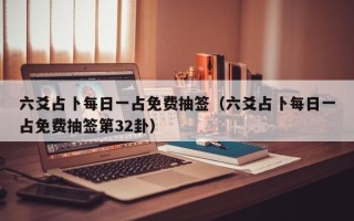 六爻占卜每日一占免费抽签（六爻占卜每日一占免费抽签第32卦）