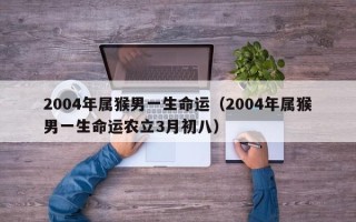 2004年属猴男一生命运（2004年属猴男一生命运农立3月初八）