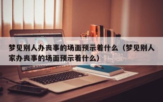 梦见别人办丧事的场面预示着什么（梦见别人家办丧事的场面预示着什么）